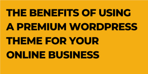 The Benefits of Using a Premium WordPress Theme for Your Online Business